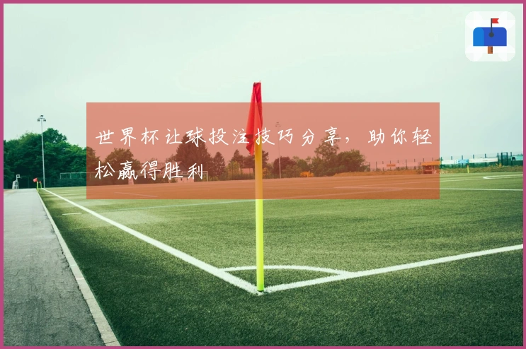世界杯让球投注技巧分享，助你轻松赢得胜利