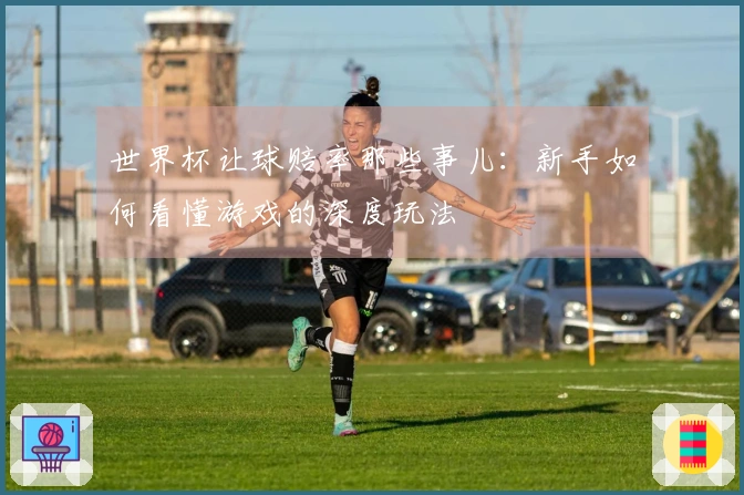 世界杯让球赔率那些事儿：新手如何看懂游戏的深度玩法