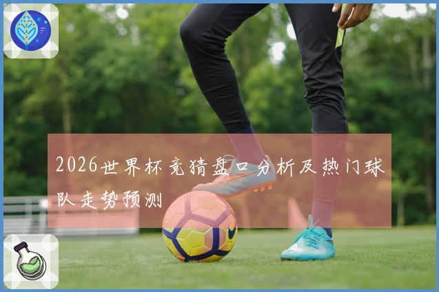 2026世界杯竞猜盘口分析及热门球队走势预测