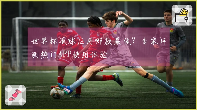 世界杯滚球应用哪款最佳？专家评测热门APP使用体验