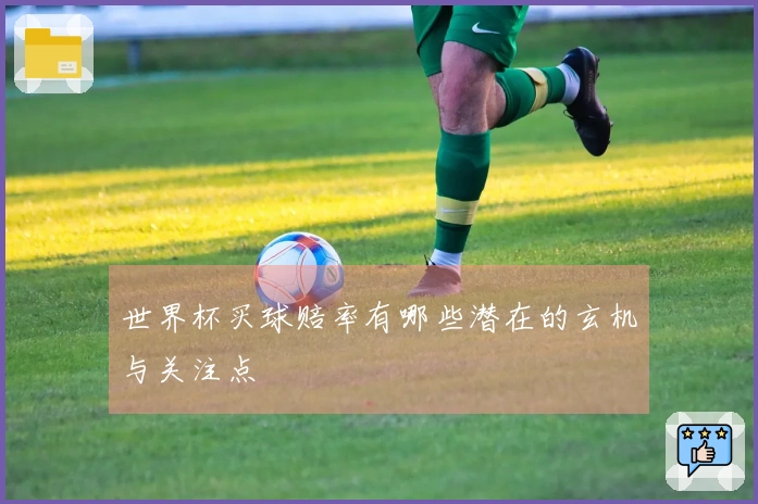 世界杯买球赔率有哪些潜在的玄机与关注点