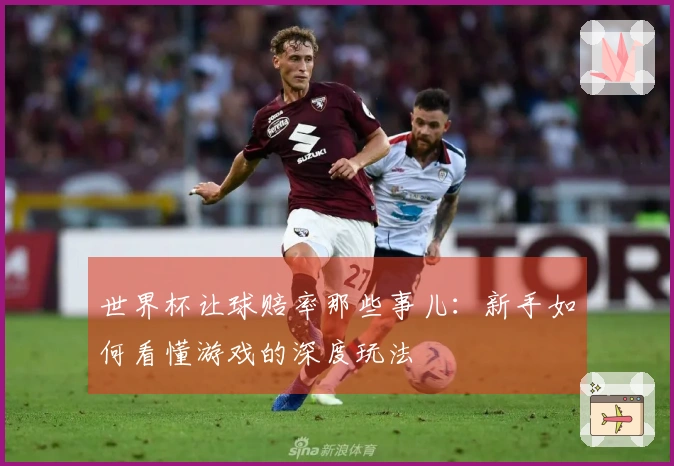 世界杯让球赔率那些事儿：新手如何看懂游戏的深度玩法