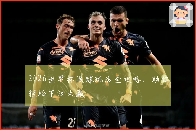 2026世界杯滚球玩法全攻略，助你轻松下注大赢