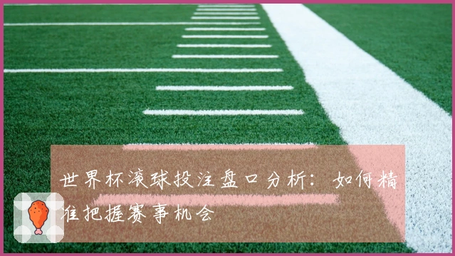 世界杯滚球投注盘口分析：如何精准把握赛事机会